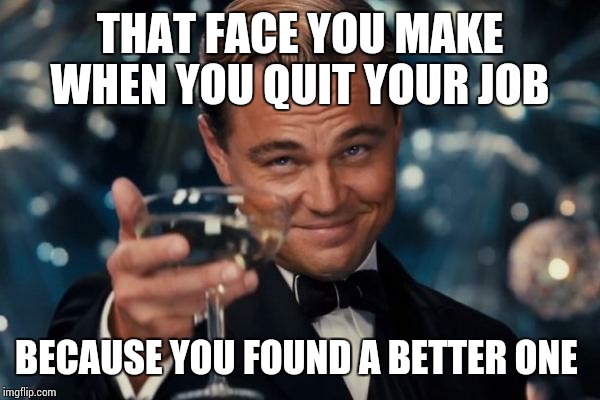 Leonardo Dicaprio Cheers Meme | THAT FACE YOU MAKE WHEN YOU QUIT YOUR JOB BECAUSE YOU FOUND A BETTER ONE | image tagged in memes,leonardo dicaprio cheers | made w/ Imgflip meme maker