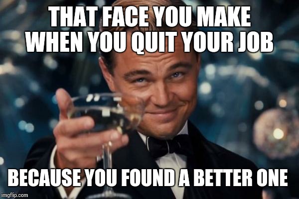 Leonardo Dicaprio Cheers | THAT FACE YOU MAKE WHEN YOU QUIT YOUR JOB BECAUSE YOU FOUND A BETTER ONE | image tagged in memes,leonardo dicaprio cheers | made w/ Imgflip meme maker