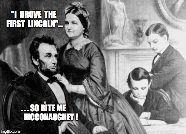 "I  DROVE  THE FIRST  LINCOLN"... . . . SO BITE ME         MCCONAUGHEY ! | image tagged in the first lincoln | made w/ Imgflip meme maker