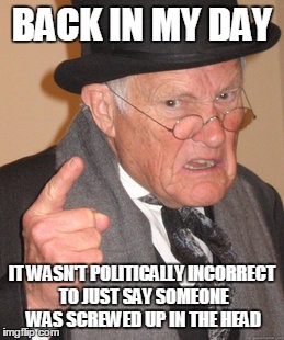 Back In My Day | BACK IN MY DAY IT WASN'T POLITICALLY INCORRECT TO JUST SAY SOMEONE WAS SCREWED UP IN THE HEAD | image tagged in memes,back in my day | made w/ Imgflip meme maker