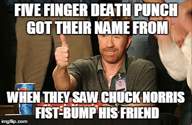 Chuck Norris Approves Meme | FIVE FINGER DEATH PUNCH GOT THEIR NAME FROM WHEN THEY SAW CHUCK NORRIS FIST-BUMP HIS FRIEND | image tagged in memes,chuck norris approves | made w/ Imgflip meme maker