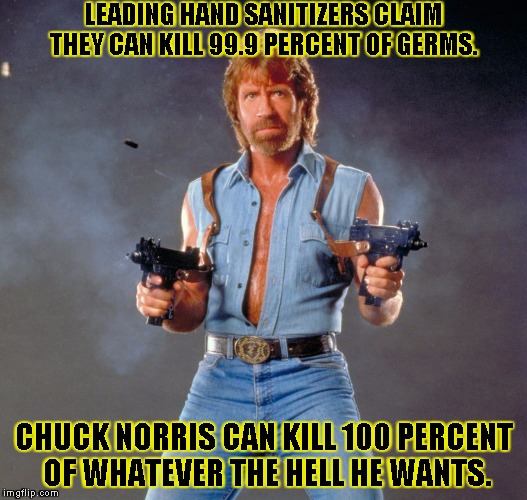 Chuck Norris Guns Meme | LEADING HAND SANITIZERS CLAIM THEY CAN KILL 99.9 PERCENT OF GERMS. CHUCK NORRIS CAN KILL 100 PERCENT OF WHATEVER THE HELL HE WANTS. | image tagged in chuck norris | made w/ Imgflip meme maker