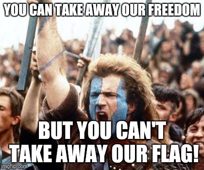 braveheart freedom | YOU CAN TAKE AWAY OUR FREEDOM BUT YOU CAN'T TAKE AWAY OUR FLAG! | image tagged in braveheart freedom | made w/ Imgflip meme maker