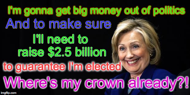 Where's my crown already Hillary | I'm gonna get big money out of politics Where's my crown already?! And to make sure I'll need to raise $2.5 billion to guarantee I'm elected | image tagged in hillary | made w/ Imgflip meme maker