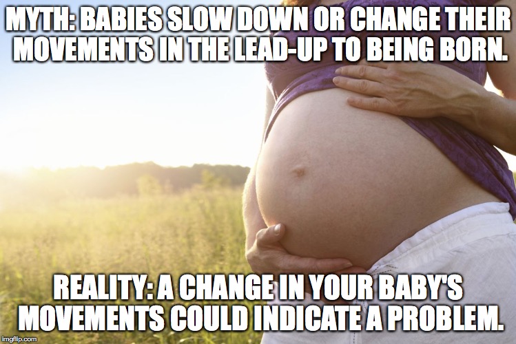 PREGNANCY MYTH | MYTH: BABIES SLOW DOWN OR CHANGE THEIR MOVEMENTS IN THE LEAD-UP TO BEING BORN. REALITY: A CHANGE IN YOUR BABY'S MOVEMENTS COULD INDICATE A P | image tagged in pregnant woman | made w/ Imgflip meme maker