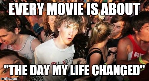 Sudden Clarity Clarence | EVERY MOVIE IS ABOUT "THE DAY MY LIFE CHANGED" | image tagged in memes,sudden clarity clarence,AdviceAnimals | made w/ Imgflip meme maker