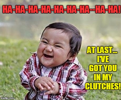 At Last... I've got you in my clutches! | HA-HA-HA-HA-HA-HA-HA--HA-HA! AT LAST... I'VE GOT YOU IN MY CLUTCHES! | image tagged in evil baby,vince vance,baby with evil look on his face | made w/ Imgflip meme maker