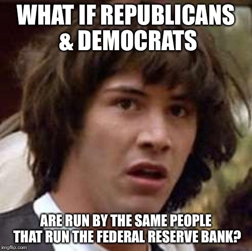 Conspiracy Keanu | WHAT IF REPUBLICANS & DEMOCRATS ARE RUN BY THE SAME PEOPLE THAT RUN THE FEDERAL RESERVE BANK? | image tagged in memes,conspiracy keanu | made w/ Imgflip meme maker