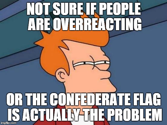 I Had to Jump on the Bandwagon.  | NOT SURE IF PEOPLE ARE OVERREACTING OR THE CONFEDERATE FLAG IS ACTUALLY THE PROBLEM | image tagged in memes,futurama fry | made w/ Imgflip meme maker