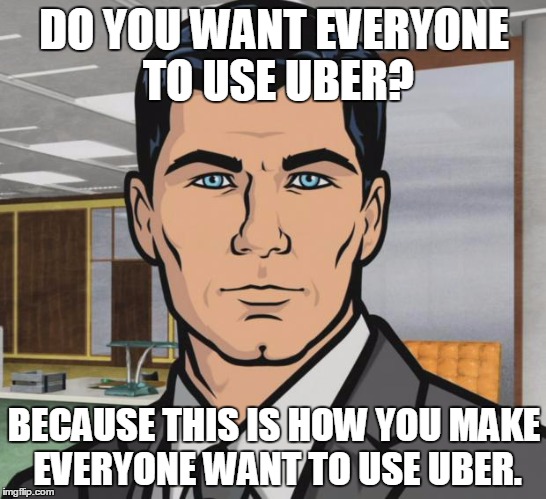 Archer | DO YOU WANT EVERYONE TO USE UBER? BECAUSE THIS IS HOW YOU MAKE EVERYONE WANT TO USE UBER. | image tagged in memes,archer,AdviceAnimals | made w/ Imgflip meme maker