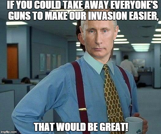 That Would Be Great | IF YOU COULD TAKE AWAY EVERYONE'S GUNS TO MAKE OUR INVASION EASIER, THAT WOULD BE GREAT! | image tagged in memes,that would be great,vladimir putin | made w/ Imgflip meme maker