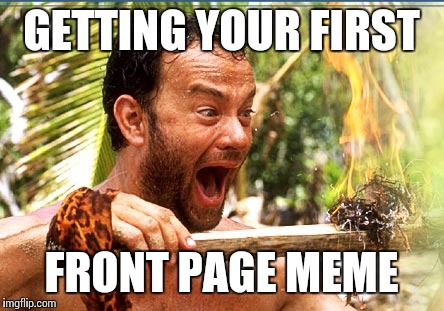 Not as big as some other "firsts" in life, but it still feels good.  | GETTING YOUR FIRST FRONT PAGE MEME | image tagged in memes,castaway fire | made w/ Imgflip meme maker