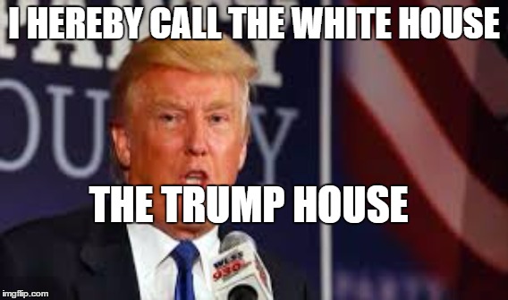 I HEREBY CALL THE WHITE HOUSE THE TRUMP HOUSE | image tagged in memes | made w/ Imgflip meme maker