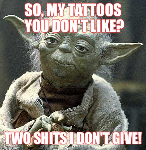 Yoda | SO, MY TATTOOS YOU DON'T LIKE? TWO SHITS I DON'T GIVE! | image tagged in yoda,tattoos,humor | made w/ Imgflip meme maker