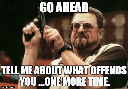 Am I The Only One Around Here Meme | GO AHEAD TELL ME ABOUT WHAT OFFENDS YOU ...ONE MORE TIME. | image tagged in memes,am i the only one around here | made w/ Imgflip meme maker
