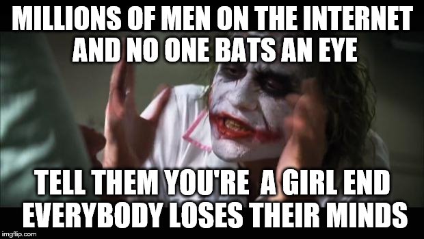 And everybody loses their minds Meme | MILLIONS OF MEN ON THE INTERNET AND NO ONE BATS AN EYE TELL THEM YOU'RE  A GIRL END EVERYBODY LOSES THEIR MINDS | image tagged in memes,and everybody loses their minds | made w/ Imgflip meme maker