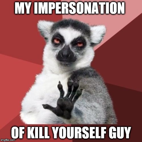 You read the title. Now kill yourself  | MY IMPERSONATION OF KILL YOURSELF GUY | image tagged in memes,chill out lemur,kill yourself guy,cute puppies,not really cute puppies,i lied | made w/ Imgflip meme maker