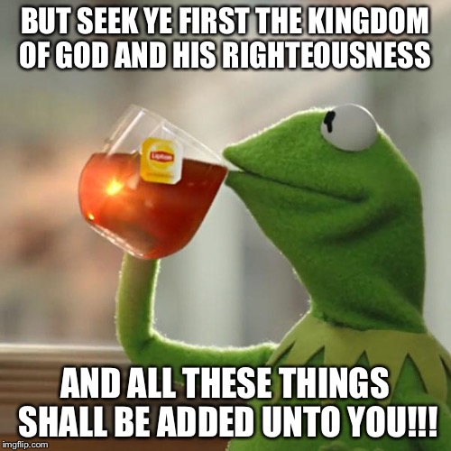But That's None Of My Business Meme | BUT SEEK YE FIRST THE KINGDOM OF GOD AND HIS RIGHTEOUSNESS AND ALL THESE THINGS SHALL BE ADDED UNTO YOU!!! | image tagged in memes,but thats none of my business,kermit the frog | made w/ Imgflip meme maker
