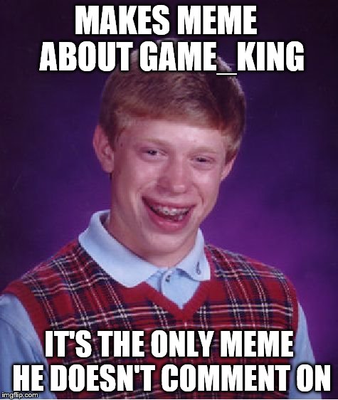 Bad Luck Brian Meme | MAKES MEME  ABOUT GAME_KING IT'S THE ONLY MEME HE DOESN'T COMMENT ON | image tagged in memes,bad luck brian | made w/ Imgflip meme maker