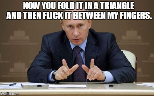 Vladimir Putin Meme | NOW YOU FOLD IT IN A TRIANGLE AND THEN FLICK IT BETWEEN MY FINGERS. | image tagged in memes,vladimir putin | made w/ Imgflip meme maker