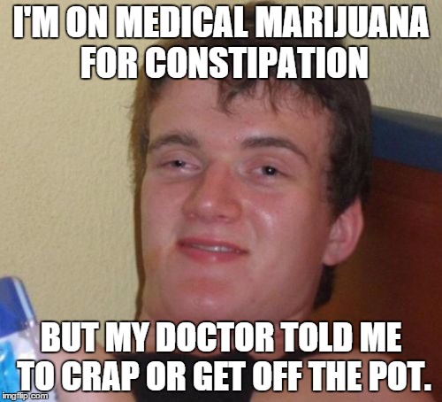 10 Guy Meme | I'M ON MEDICAL MARIJUANA FOR CONSTIPATION BUT MY DOCTOR TOLD ME TO CRAP OR GET OFF THE POT. | image tagged in memes,10 guy | made w/ Imgflip meme maker
