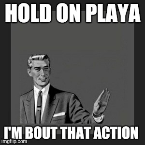 Kill Yourself Guy Meme | HOLD ON PLAYA I'M BOUT THAT ACTION | image tagged in memes,kill yourself guy | made w/ Imgflip meme maker