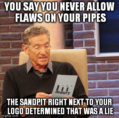 Maury Lie Detector Meme | YOU SAY YOU NEVER ALLOW FLAWS ON YOUR PIPES THE SANDPIT RIGHT NEXT TO YOUR LOGO DETERMINED THAT WAS A LIE | image tagged in memes,maury lie detector | made w/ Imgflip meme maker