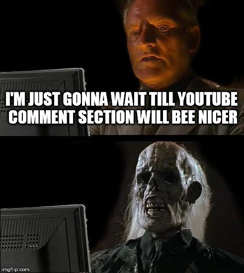 I'll Just Wait Here | I'M JUST GONNA WAIT TILL YOUTUBE COMMENT SECTION WILL BEE NICER | image tagged in memes,ill just wait here | made w/ Imgflip meme maker