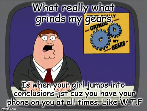 Peter Griffin News | What really what grinds my gears. Is when your girl jumps into conclusions jst cuz you have your phone on you at all times. Like W.T.F | image tagged in memes,peter griffin news | made w/ Imgflip meme maker