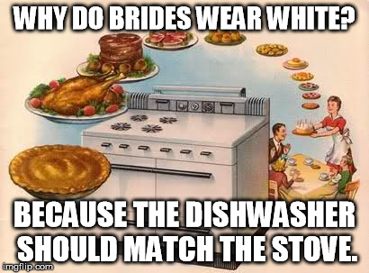 WHY DO BRIDES WEAR WHITE? BECAUSE THE DISHWASHER SHOULD MATCH THE STOVE. | image tagged in wedding,angry bride | made w/ Imgflip meme maker