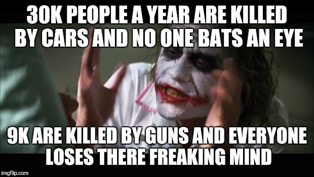 And everybody loses their minds Meme | 30K PEOPLE A YEAR ARE KILLED BY CARS AND NO ONE BATS AN EYE 9K ARE KILLED BY GUNS AND EVERYONE LOSES THERE FREAKING MIND | image tagged in memes,and everybody loses their minds | made w/ Imgflip meme maker