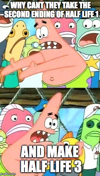 Put It Somewhere Else Patrick Meme | WHY CANT THEY TAKE THE SECOND ENDING OF HALF LIFE 1 AND MAKE HALF LIFE 3 | image tagged in memes,put it somewhere else patrick | made w/ Imgflip meme maker