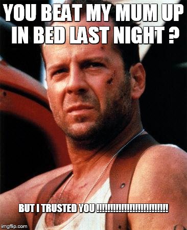 bruce willis  | YOU BEAT MY MUM UP IN BED LAST NIGHT ? BUT I TRUSTED YOU !!!!!!!!!!!!!!!!!!!!!!!!!! | image tagged in bruce willis | made w/ Imgflip meme maker