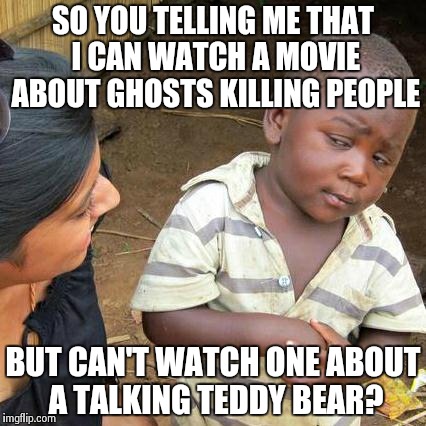 Third World Skeptical Kid | SO YOU TELLING ME THAT I CAN WATCH A MOVIE ABOUT GHOSTS KILLING PEOPLE BUT CAN'T WATCH ONE ABOUT A TALKING TEDDY BEAR? | image tagged in memes,third world skeptical kid | made w/ Imgflip meme maker