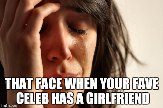 First World Problems | THAT FACE WHEN YOUR FAVE CELEB HAS A GIRLFRIEND | image tagged in memes,first world problems | made w/ Imgflip meme maker