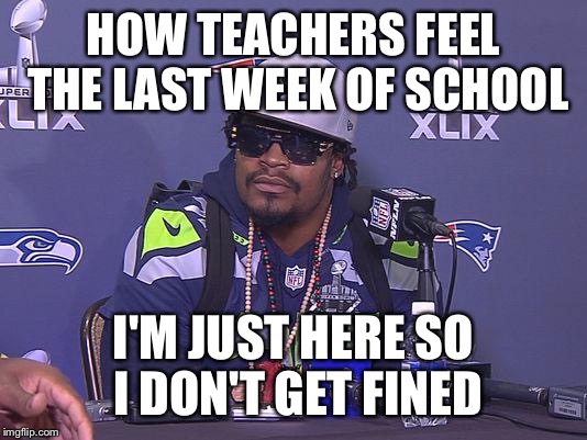 Marshawn Lynch | HOW TEACHERS FEEL THE LAST WEEK OF SCHOOL I'M JUST HERE SO I DON'T GET FINED | image tagged in marshawn lynch | made w/ Imgflip meme maker