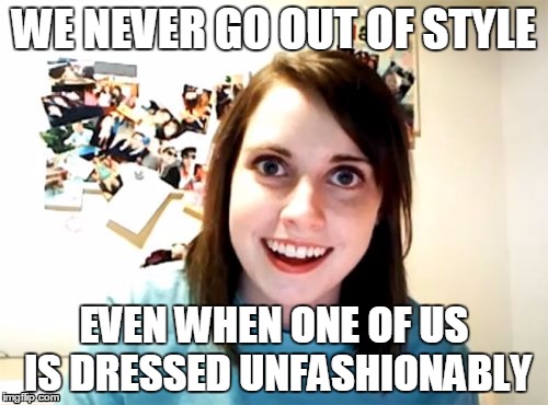 Overly Attached Girlfriend | WE NEVER GO OUT OF STYLE EVEN WHEN ONE OF US IS DRESSED UNFASHIONABLY | image tagged in memes,overly attached girlfriend | made w/ Imgflip meme maker