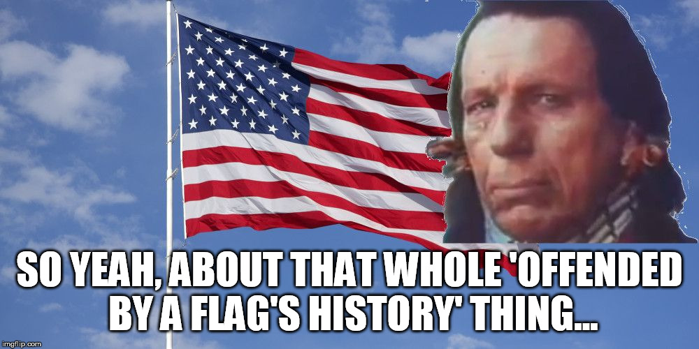 SO YEAH, ABOUT THAT WHOLE 'OFFENDED BY A FLAG'S HISTORY' THING... | image tagged in flag | made w/ Imgflip meme maker