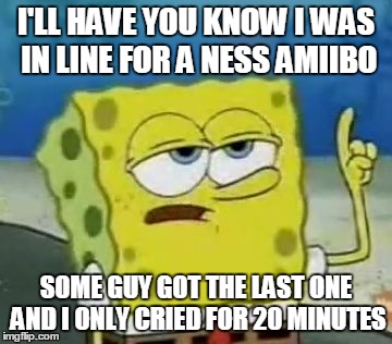 Amiibo Hunting in a Nutshell | I'LL HAVE YOU KNOW I WAS IN LINE FOR A NESS AMIIBO SOME GUY GOT THE LAST ONE AND I ONLY CRIED FOR 20 MINUTES | image tagged in memes,ill have you know spongebob,hunting,sad,crying | made w/ Imgflip meme maker