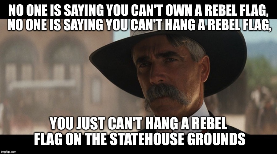 NO ONE IS SAYING YOU CAN'T OWN A REBEL FLAG, NO ONE IS SAYING YOU CAN'T HANG A REBEL FLAG, YOU JUST CAN'T HANG A REBEL FLAG ON THE STATEHOUS | image tagged in flag,southcarolina | made w/ Imgflip meme maker