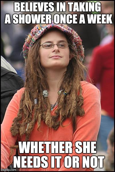 College Liberal | BELIEVES IN TAKING A SHOWER ONCE A WEEK WHETHER SHE NEEDS IT OR NOT | image tagged in memes,college liberal | made w/ Imgflip meme maker