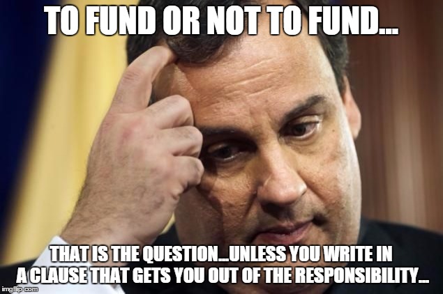 TO FUND OR NOT TO FUND... THAT IS THE QUESTION...UNLESS YOU WRITE IN A CLAUSE THAT GETS YOU OUT OF THE RESPONSIBILITY... | image tagged in christie | made w/ Imgflip meme maker