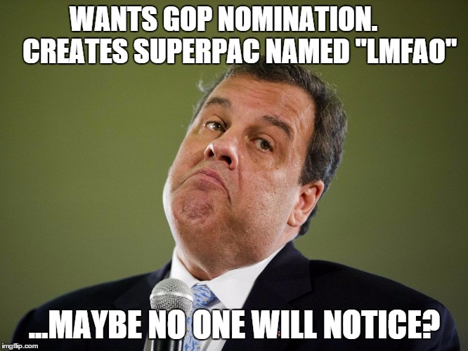 Chris Christie | WANTS GOP NOMINATION.     CREATES SUPERPAC NAMED "LMFAO" ...MAYBE NO ONE WILL NOTICE? | image tagged in chris christie | made w/ Imgflip meme maker
