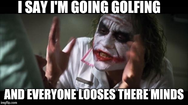 And everybody loses their minds | I SAY I'M GOING GOLFING AND EVERYONE LOOSES THERE MINDS | image tagged in memes,and everybody loses their minds | made w/ Imgflip meme maker