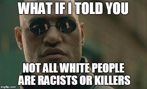WHAT IF I TOLD YOU NOT ALL WHITE PEOPLE ARE RACISTS OR KILLERS | image tagged in memes,matrix morpheus | made w/ Imgflip meme maker