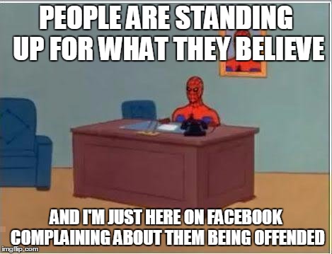 Spiderman Computer Desk | PEOPLE ARE STANDING UP FOR WHAT THEY BELIEVE AND I'M JUST HERE ON FACEBOOK COMPLAINING ABOUT THEM BEING OFFENDED | image tagged in memes,spiderman computer desk,spiderman | made w/ Imgflip meme maker