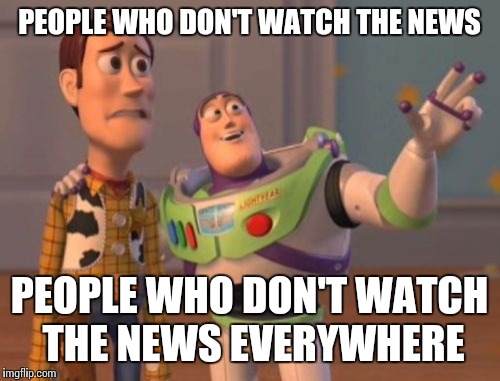 X, X Everywhere Meme | PEOPLE WHO DON'T WATCH THE NEWS PEOPLE WHO DON'T WATCH THE NEWS EVERYWHERE | image tagged in memes,x x everywhere | made w/ Imgflip meme maker