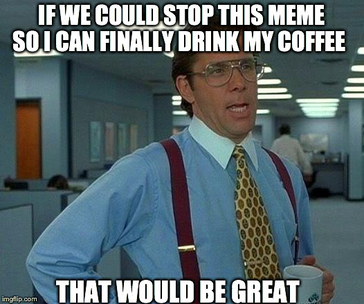 That Would Be Great | IF WE COULD STOP THIS MEME SO I CAN FINALLY DRINK MY COFFEE THAT WOULD BE GREAT | image tagged in memes,that would be great | made w/ Imgflip meme maker