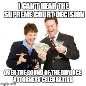 Divorce Attorneys | I CAN'T HEAR THE SUPREME COURT DECISION OVER THE SOUND OF THE DIVORCE ATTORNEYS CELEBRATING | image tagged in divorce attorneys | made w/ Imgflip meme maker
