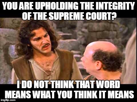 Inigo Montoya | YOU ARE UPHOLDING THE INTEGRITY OF THE SUPREME COURT? I DO NOT THINK THAT WORD MEANS WHAT YOU THINK IT MEANS | image tagged in inigo montoya | made w/ Imgflip meme maker